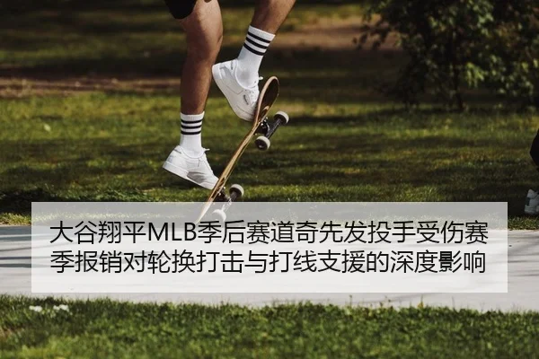 大谷翔平MLB季后赛道奇先发投手受伤赛季报销对轮换打击与打线支援的深度影响